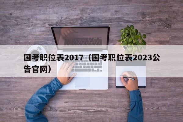 国考职位表2017（国考职位表2023公告官网）