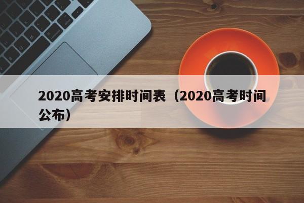 2020高考安排时间表（2020高考时间公布）