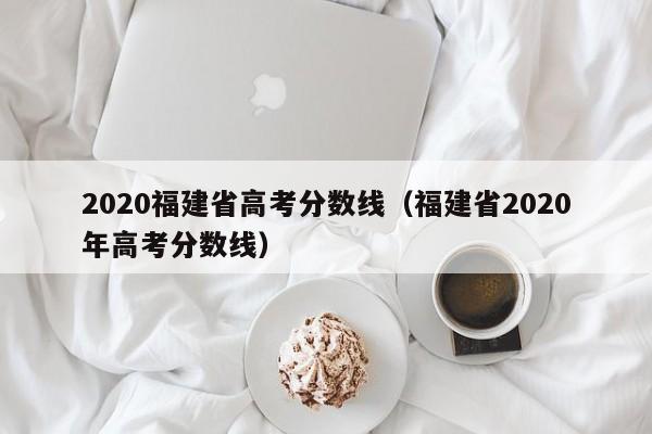 2020福建省高考分数线（福建省2020年高考分数线）