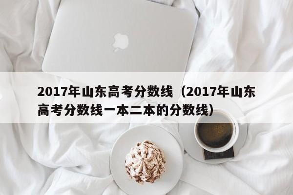 2017年山东高考分数线（2017年山东高考分数线一本二本的分数线）