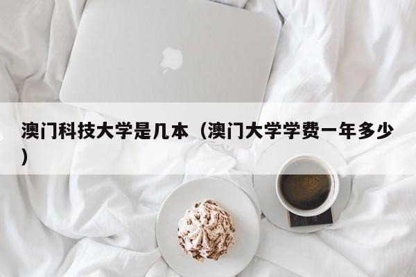 澳门科技大学是几本（澳门大学学费一年多少）