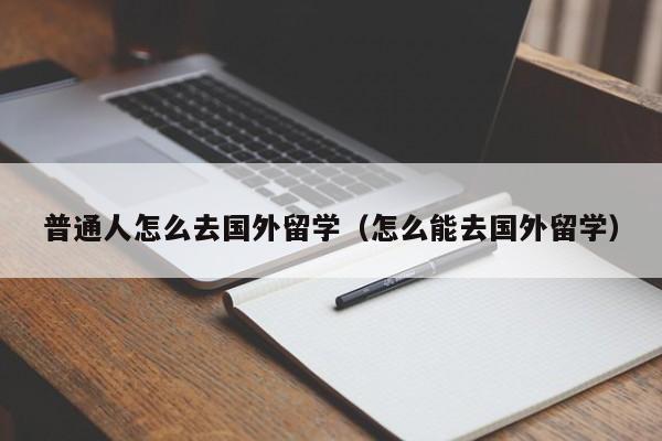 普通人怎么去国外留学（怎么能去国外留学）