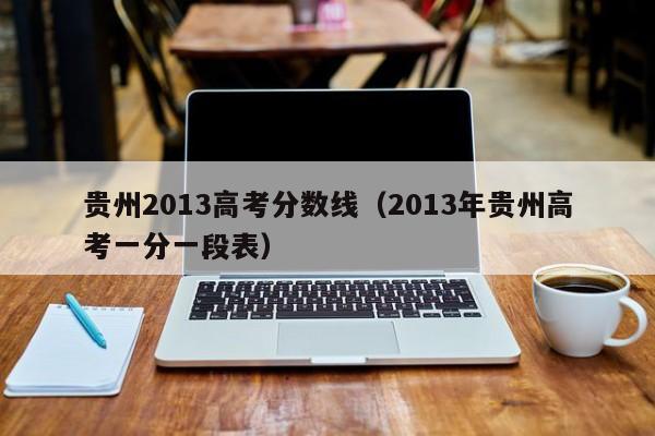 贵州2013高考分数线（2013年贵州高考一分一段表）