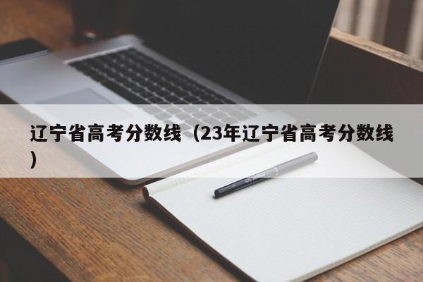 辽宁省高考分数线（23年辽宁省高考分数线）