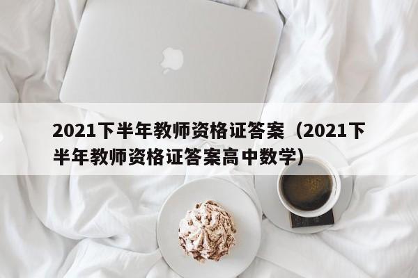 2021下半年教师资格证答案（2021下半年教师资格证答案高中数学）