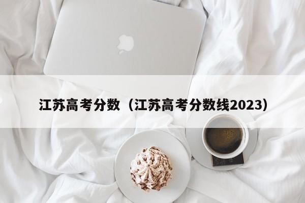 江苏高考分数（江苏高考分数线2023）