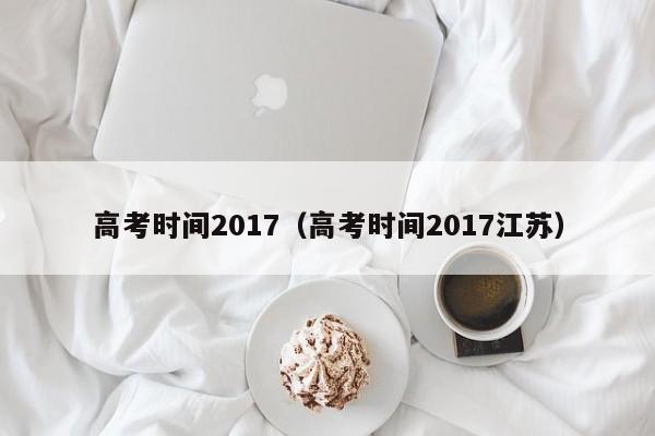 高考时间2017（高考时间2017江苏）