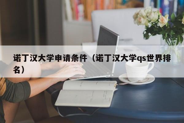 诺丁汉大学申请条件（诺丁汉大学qs世界排名）