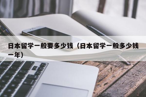 日本留学一般要多少钱（日本留学一般多少钱一年）