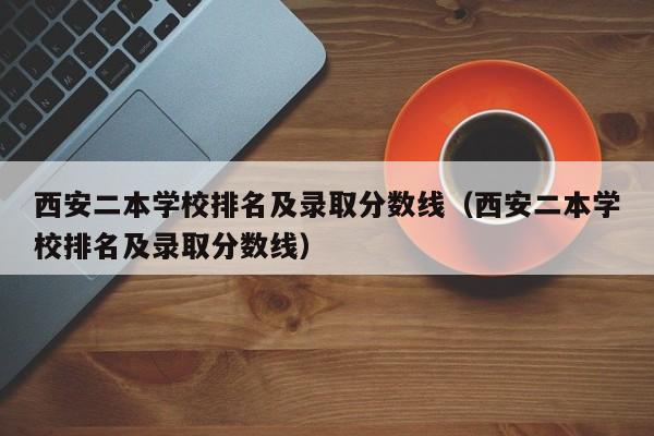 西安二本学校排名及录取分数线（西安二本学校排名及录取分数线）