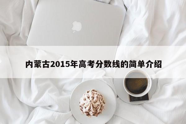 内蒙古2015年高考分数线的简单介绍