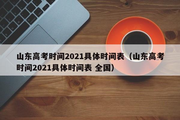 山东高考时间2021具体时间表（山东高考时间2021具体时间表 全国）