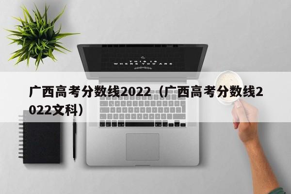 广西高考分数线2022（广西高考分数线2022文科）