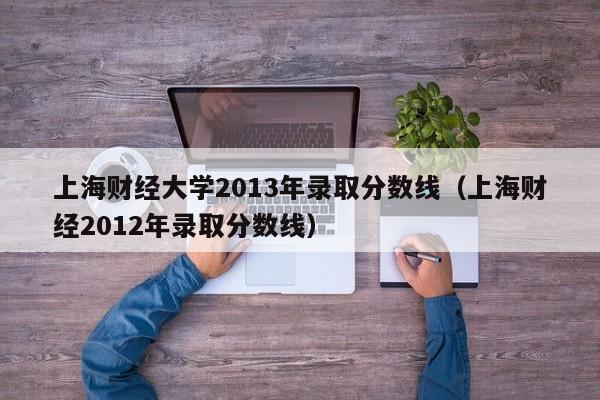 上海财经大学2013年录取分数线（上海财经2012年录取分数线）