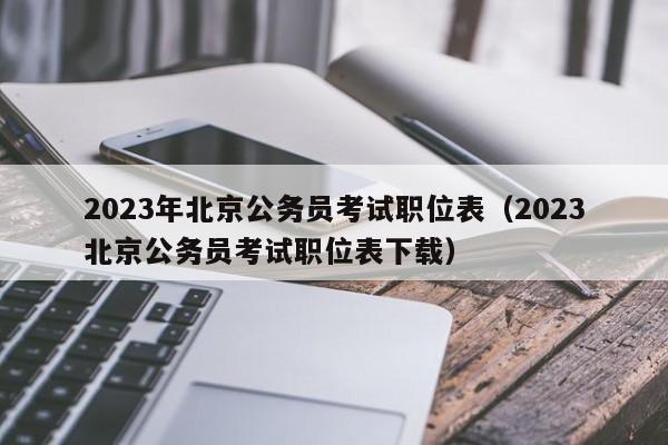 2023年北京公务员考试职位表（2023北京公务员考试职位表下载）