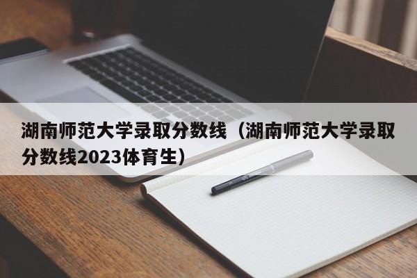 湖南师范大学录取分数线（湖南师范大学录取分数线2023体育生）