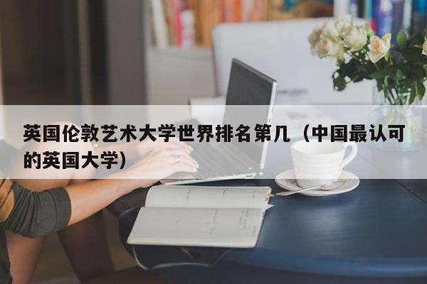 英国伦敦艺术大学世界排名第几（中国最认可的英国大学）