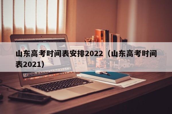 山东高考时间表安排2022（山东高考时间表2021）