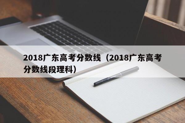 2018广东高考分数线（2018广东高考分数线段理科）