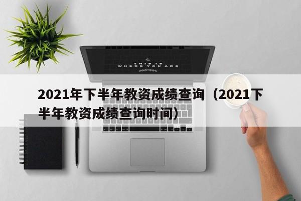 2021年下半年教资成绩查询（2021下半年教资成绩查询时间）