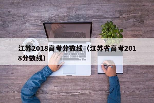 江苏2018高考分数线（江苏省高考2018分数线）