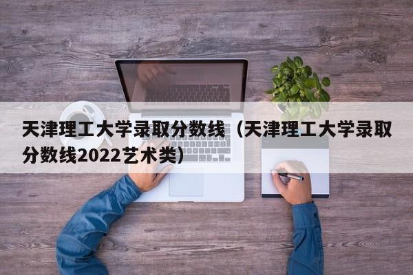 天津理工大学录取分数线（天津理工大学录取分数线2022艺术类）