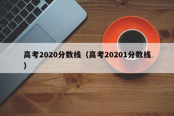 高考2020分数线（高考20201分数线）