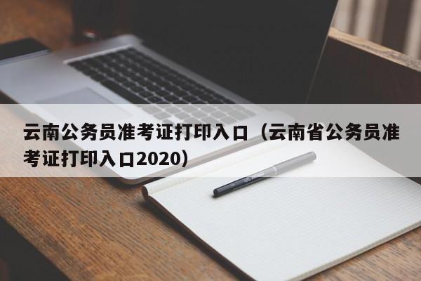 云南公务员准考证打印入口（云南省公务员准考证打印入口2020）