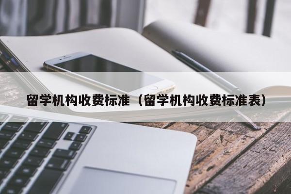 留学机构收费标准（留学机构收费标准表）