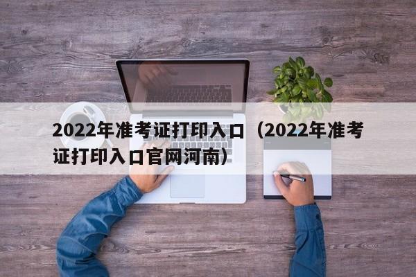 2022年准考证打印入口（2022年准考证打印入口官网河南）