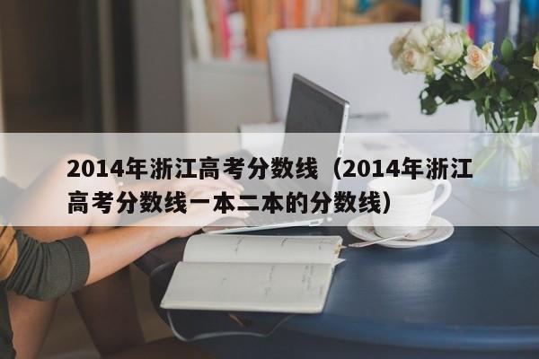 2014年浙江高考分数线（2014年浙江高考分数线一本二本的分数线）