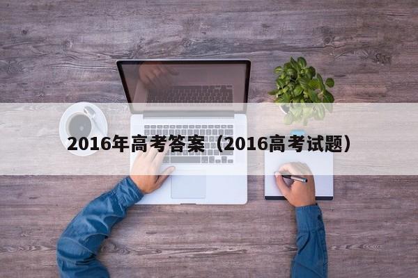 2016年高考答案（2016高考试题）