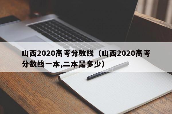 山西2020高考分数线（山西2020高考分数线一本,二本是多少）