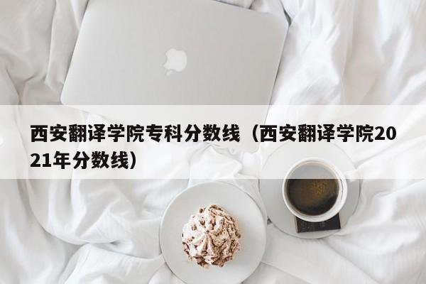 西安翻译学院专科分数线（西安翻译学院2021年分数线）