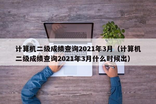 计算机二级成绩查询2021年3月（计算机二级成绩查询2021年3月什么时候出）