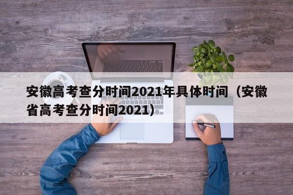 安徽高考查分时间2021年具体时间（安徽省高考查分时间2021）