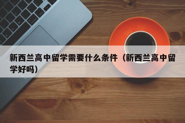 新西兰高中留学需要什么条件（新西兰高中留学好吗）