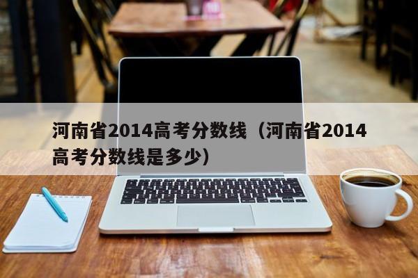 河南省2014高考分数线（河南省2014高考分数线是多少）