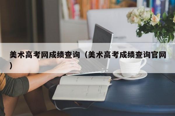 美术高考网成绩查询（美术高考成绩查询官网）