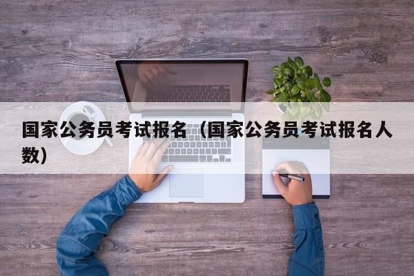 国家公务员考试报名（国家公务员考试报名人数）