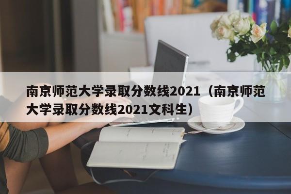 南京师范大学录取分数线2021（南京师范大学录取分数线2021文科生）