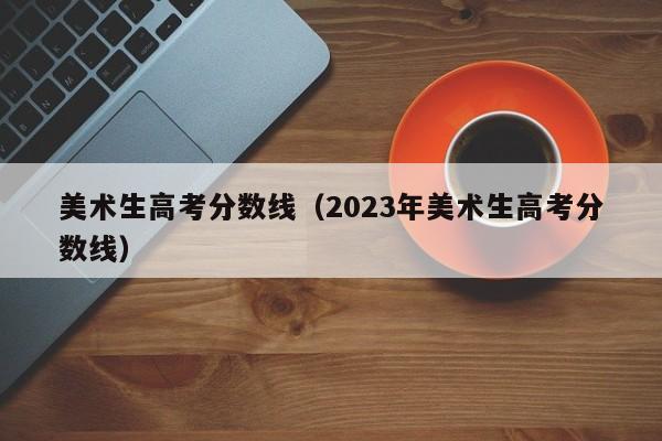 美术生高考分数线（2023年美术生高考分数线）