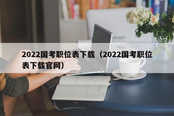 2022国考职位表下载（2022国考职位表下载官网）