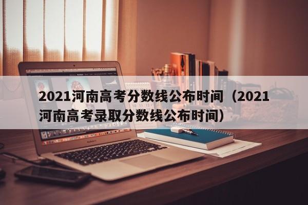 2021河南高考分数线公布时间（2021河南高考录取分数线公布时间）