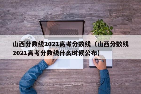 山西分数线2021高考分数线（山西分数线2021高考分数线什么时候公布）