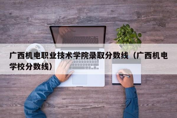 广西机电职业技术学院录取分数线（广西机电学校分数线）