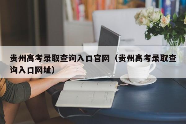 贵州高考录取查询入口官网（贵州高考录取查询入口网址）