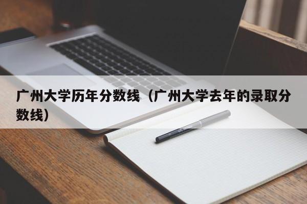 广州大学历年分数线（广州大学去年的录取分数线）