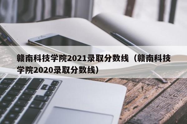 赣南科技学院2021录取分数线（赣南科技学院2020录取分数线）