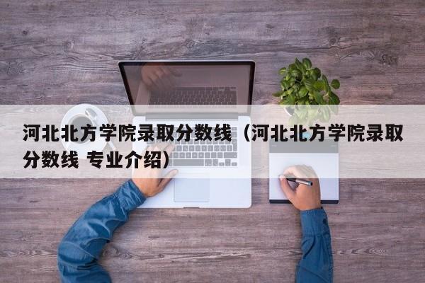 河北北方学院录取分数线（河北北方学院录取分数线 专业介绍）